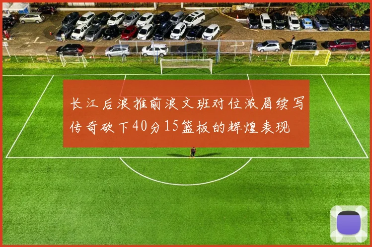 长江后浪推前浪文班对位浓眉续写传奇砍下40分15篮板的辉煌表现