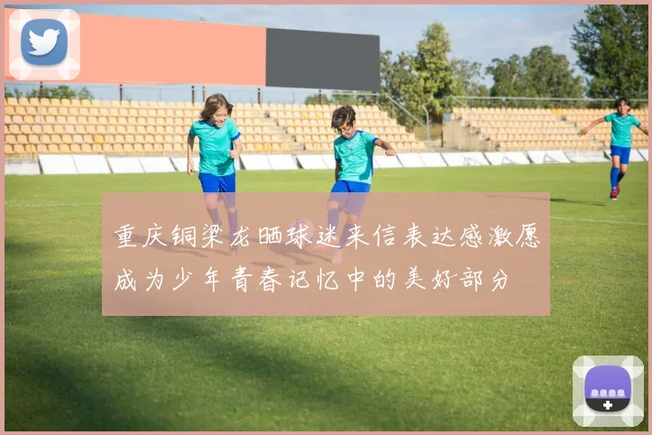 重庆铜梁龙晒球迷来信表达感激愿成为少年青春记忆中的美好部分