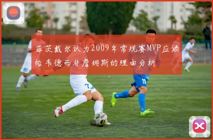 菲茨戴尔认为2009年常规赛MVP应颁给韦德而非詹姆斯的理由分析