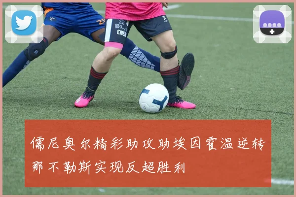 儒尼奥尔精彩助攻助埃因霍温逆转那不勒斯实现反超胜利