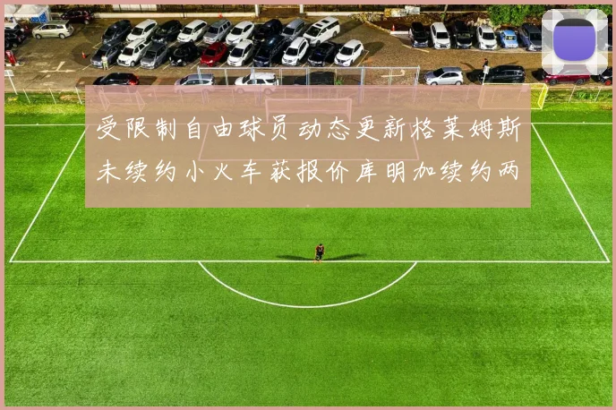 受限制自由球员动态更新格莱姆斯未续约小火车获报价库明加续约两年解析