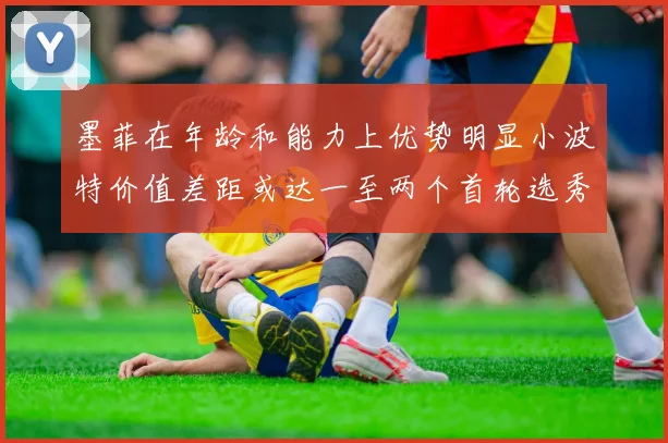 墨菲在年龄和能力上优势明显小波特价值差距或达一至两个首轮选秀权