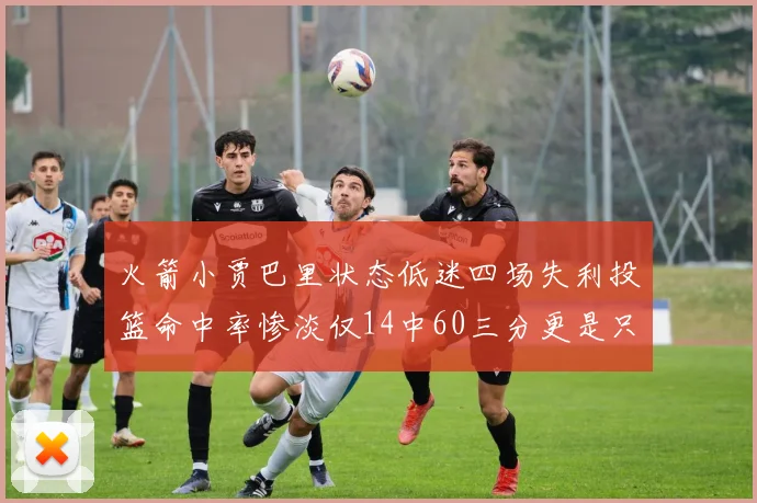 火箭小贾巴里状态低迷四场失利投篮命中率惨淡仅14中60三分更是只有2中27