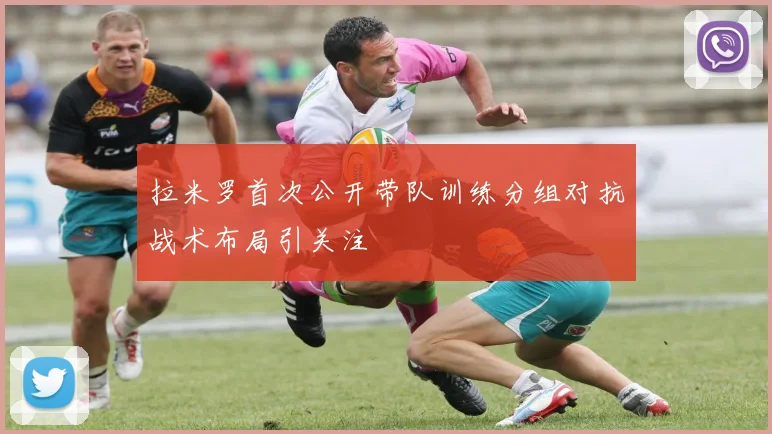 拉米罗首次公开带队训练分组对抗战术布局引关注