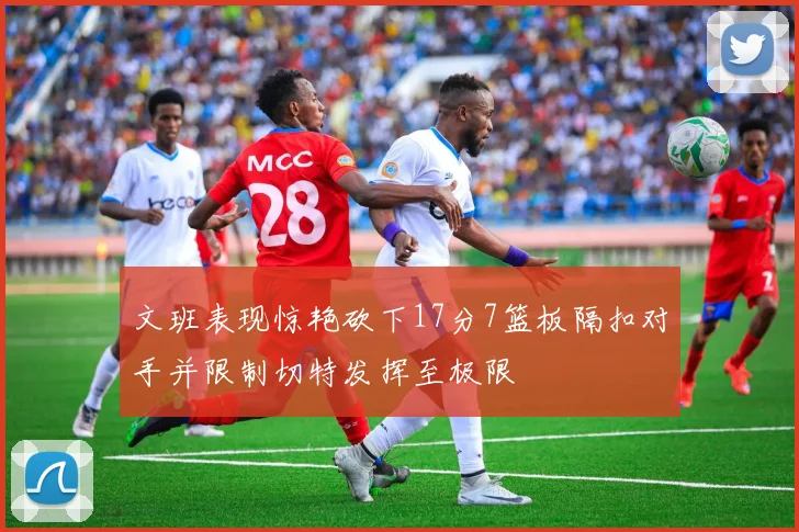 文班表现惊艳砍下17分7篮板隔扣对手并限制切特发挥至极限