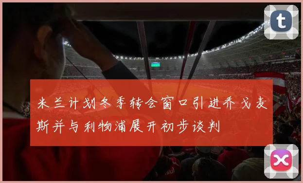 米兰计划冬季转会窗口引进乔戈麦斯并与利物浦展开初步谈判