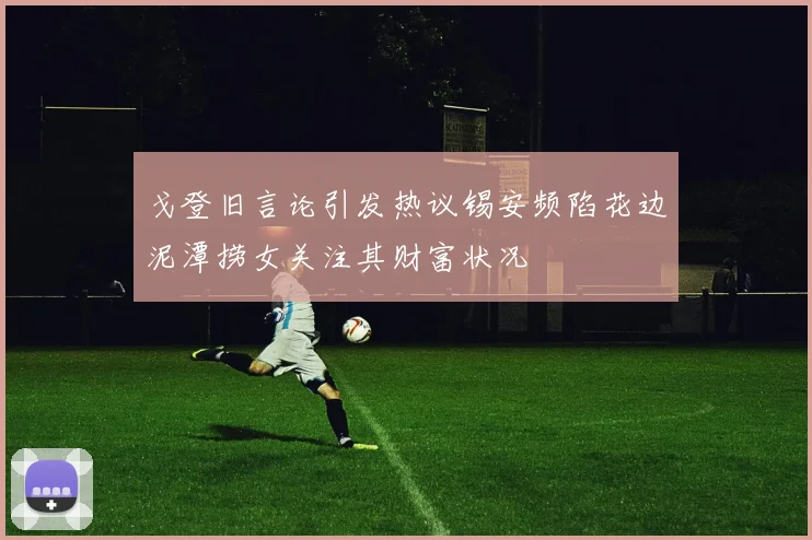 戈登旧言论引发热议锡安频陷花边泥潭捞女关注其财富状况