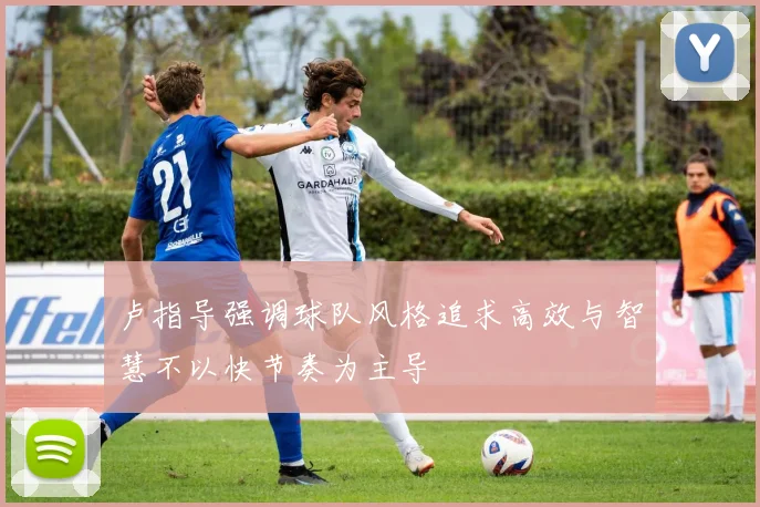卢指导强调球队风格追求高效与智慧不以快节奏为主导