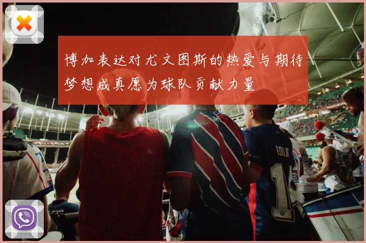 博加表达对尤文图斯的热爱与期待梦想成真愿为球队贡献力量