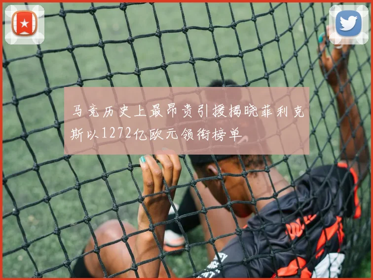 马竞历史上最昂贵引援揭晓菲利克斯以1272亿欧元领衔榜单