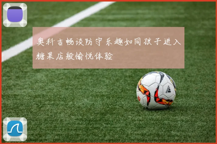 奥科吉畅谈防守乐趣如同孩子进入糖果店般愉悦体验