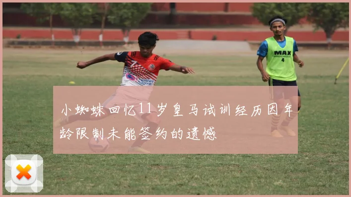 小蜘蛛回忆11岁皇马试训经历因年龄限制未能签约的遗憾