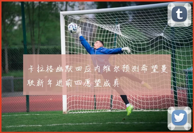 卡拉格幽默回应内维尔预测希望曼联新年进前四愿望成真
