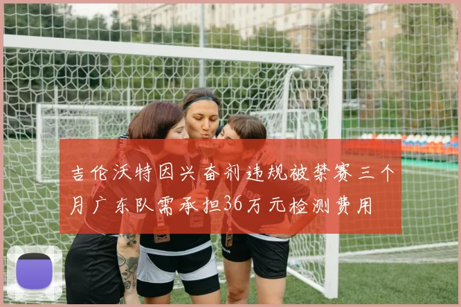 吉伦沃特因兴奋剂违规被禁赛三个月广东队需承担36万元检测费用