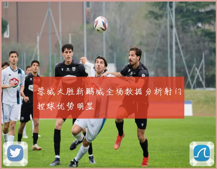 蓉城大胜新鹏城全场数据分析射门控球优势明显
