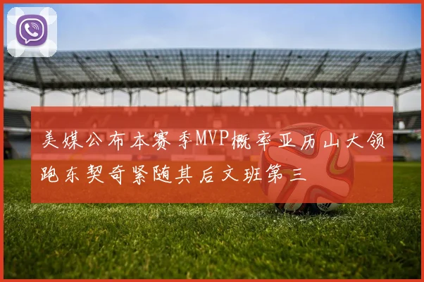 美媒公布本赛季MVP概率亚历山大领跑东契奇紧随其后文班第三