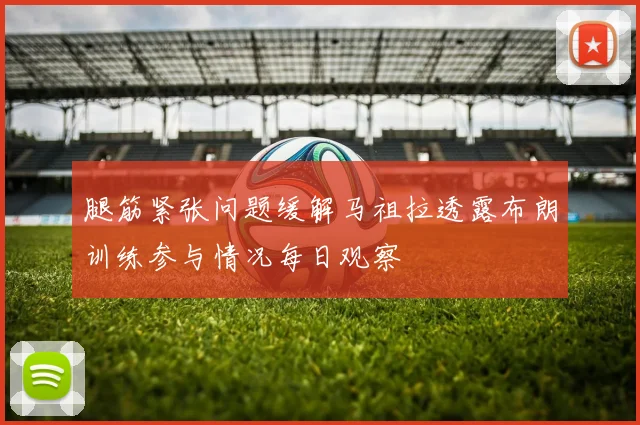 腿筋紧张问题缓解马祖拉透露布朗训练参与情况每日观察