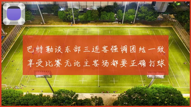 巴特勒谈东部三连客强调团结一致享受比赛无论主客场都要正确打球