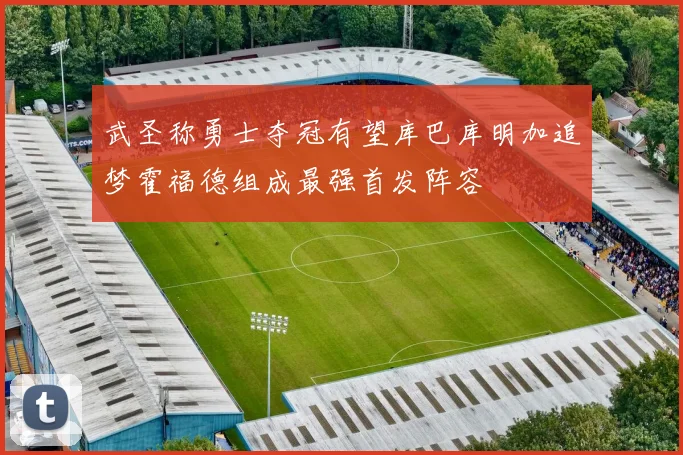 武圣称勇士夺冠有望库巴库明加追梦霍福德组成最强首发阵容