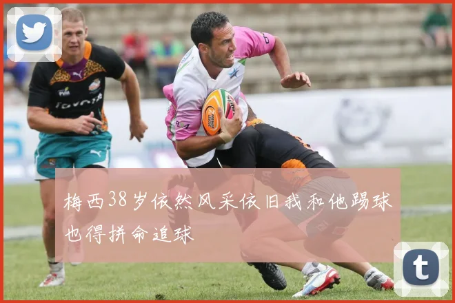 梅西38岁依然风采依旧我和他踢球也得拼命追球