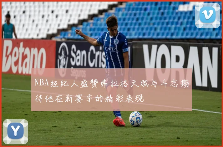 NBA经纪人盛赞弗拉格天赋与斗志期待他在新赛季的精彩表现