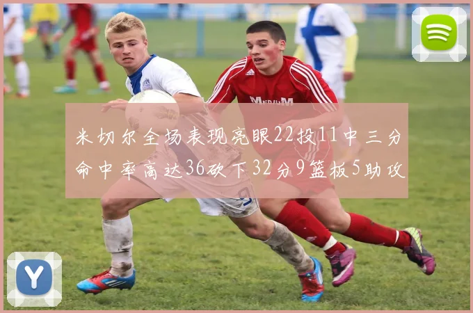米切尔全场表现亮眼22投11中三分命中率高达36砍下32分9篮板5助攻正负值13