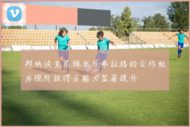 邦纳谈克尼佩尔与弗拉格的合作经历现阶段得分能力显著提升
