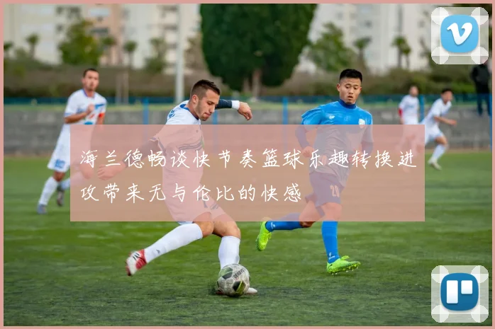 海兰德畅谈快节奏篮球乐趣转换进攻带来无与伦比的快感
