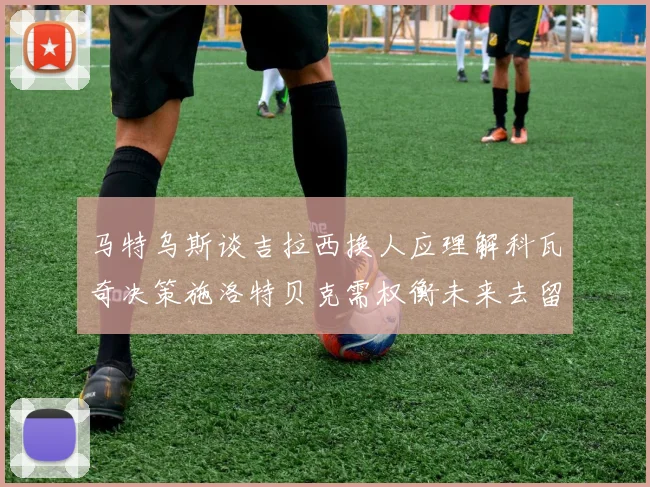 马特乌斯谈吉拉西换人应理解科瓦奇决策施洛特贝克需权衡未来去留