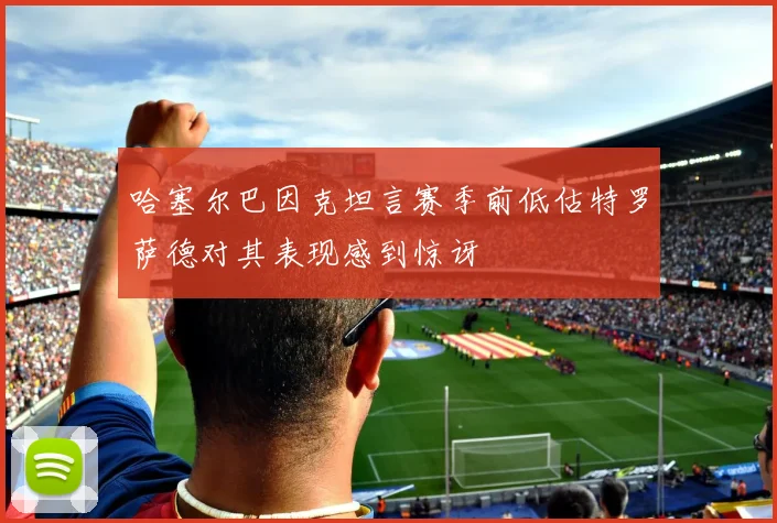 哈塞尔巴因克坦言赛季前低估特罗萨德对其表现感到惊讶