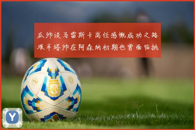 瓜帅谈马雷斯卡离任感慨成功之路艰辛塔帅在阿森纳初期也曾面临挑战