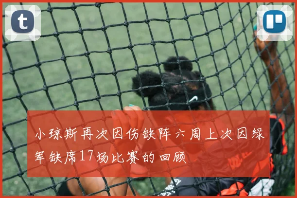 小琼斯再次因伤缺阵六周上次因绿军缺席17场比赛的回顾