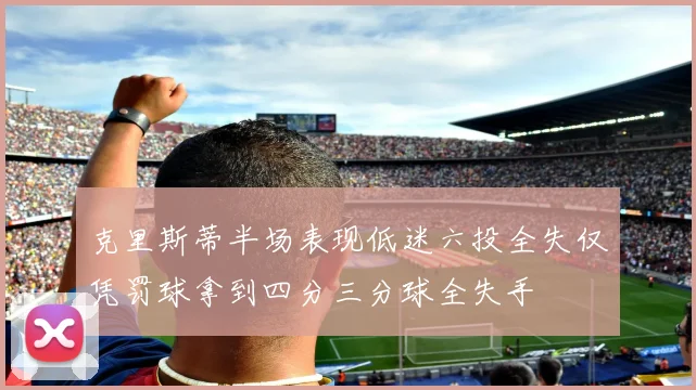 克里斯蒂半场表现低迷六投全失仅凭罚球拿到四分三分球全失手