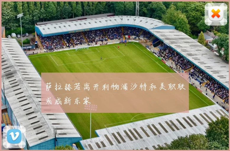 萨拉赫若离开利物浦沙特和美职联或成新东家