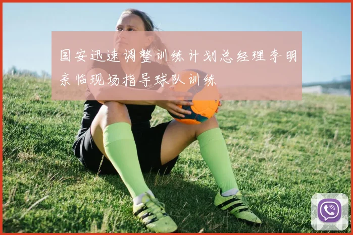 国安迅速调整训练计划总经理李明亲临现场指导球队训练