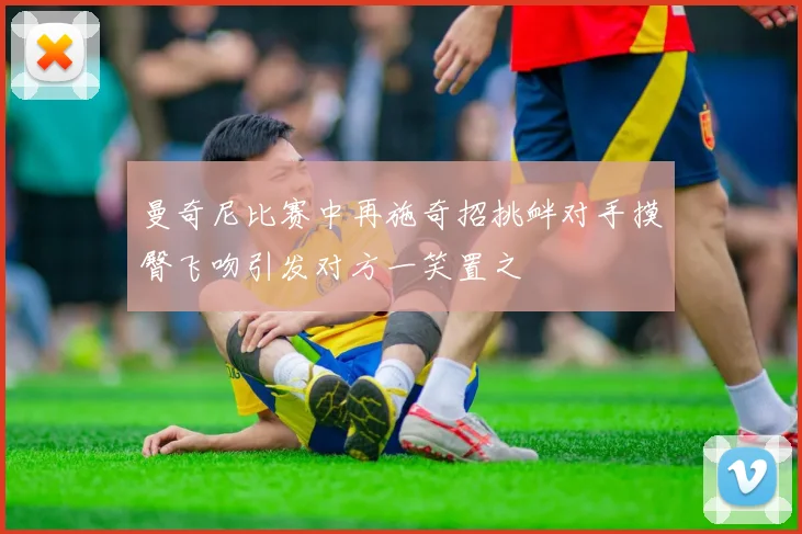 曼奇尼比赛中再施奇招挑衅对手摸臀飞吻引发对方一笑置之